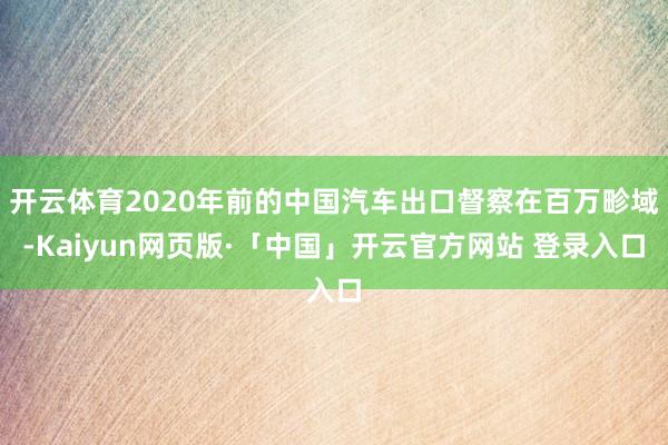 开云体育2020年前的中国汽车出口督察在百万畛域-Kaiyun网页版·「中国」开云官方网站 登录入口