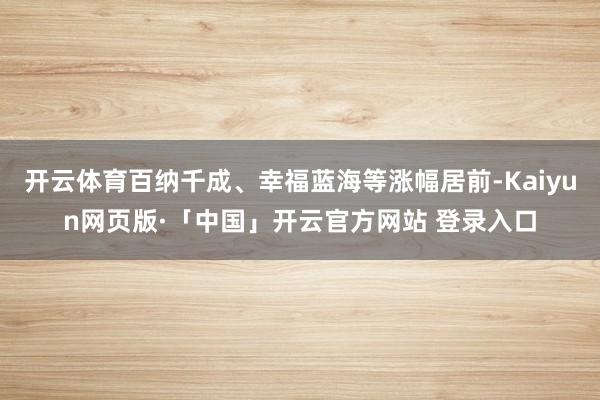 开云体育百纳千成、幸福蓝海等涨幅居前-Kaiyun网页版·「中国」开云官方网站 登录入口