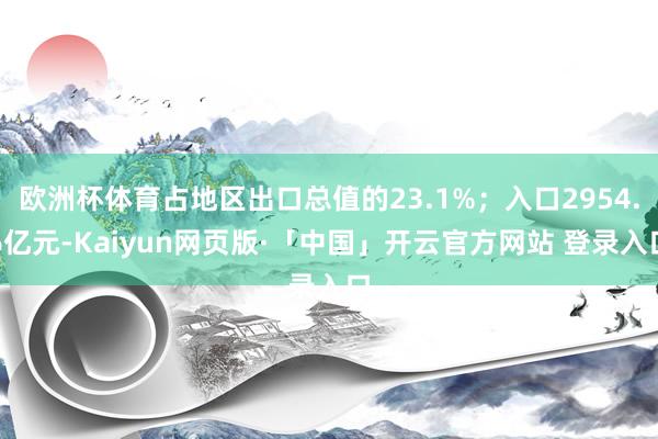 欧洲杯体育占地区出口总值的23.1%；入口2954.6亿元-Kaiyun网页版·「中国」开云官方网站 登录入口