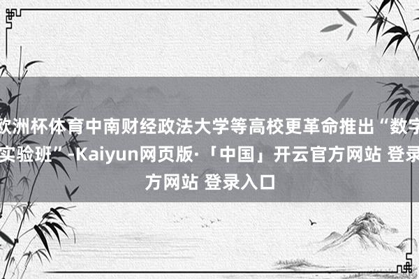 欧洲杯体育中南财经政法大学等高校更革命推出“数字处置实验班”-Kaiyun网页版·「中国」开云官方网站 登录入口