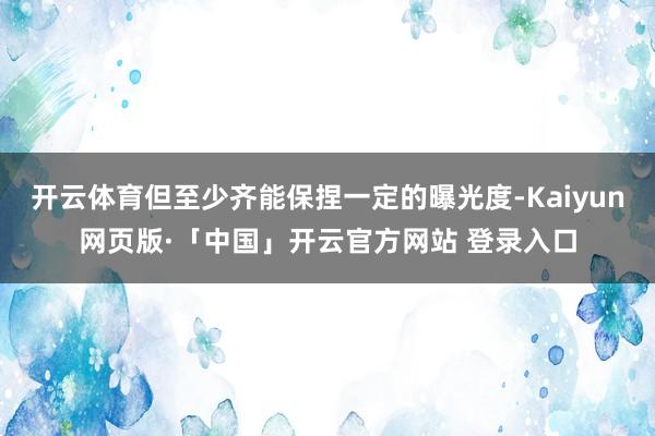 开云体育但至少齐能保捏一定的曝光度-Kaiyun网页版·「中国」开云官方网站 登录入口