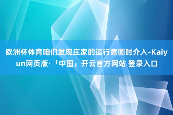 欧洲杯体育咱们发现庄家的运行意图时介入-Kaiyun网页版·「中国」开云官方网站 登录入口