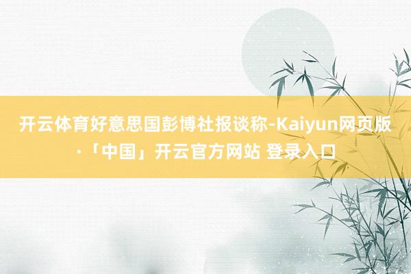 开云体育好意思国彭博社报谈称-Kaiyun网页版·「中国」开云官方网站 登录入口
