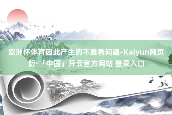 欧洲杯体育因此产生的不雅看问题-Kaiyun网页版·「中国」开云官方网站 登录入口