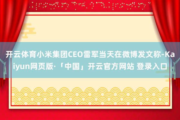 开云体育小米集团CEO雷军当天在微博发文称-Kaiyun网页版·「中国」开云官方网站 登录入口