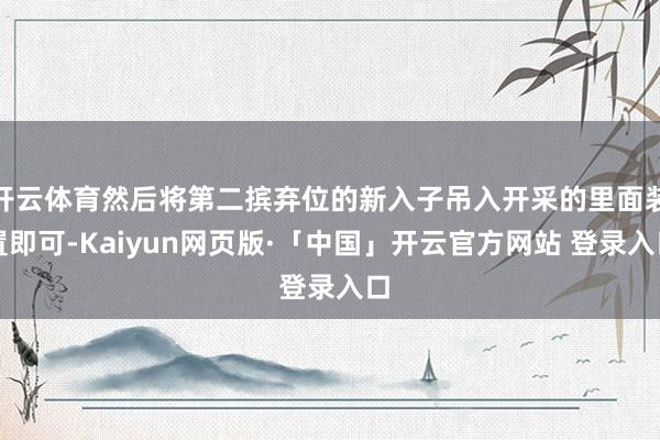 开云体育然后将第二摈弃位的新入子吊入开采的里面装置即可-Kaiyun网页版·「中国」开云官方网站 登录入口