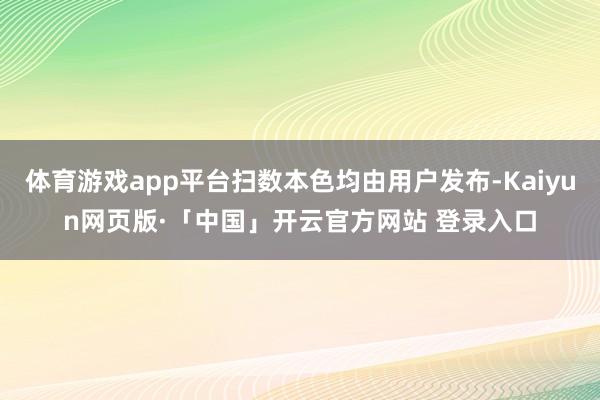 体育游戏app平台扫数本色均由用户发布-Kaiyun网页版·「中国」开云官方网站 登录入口