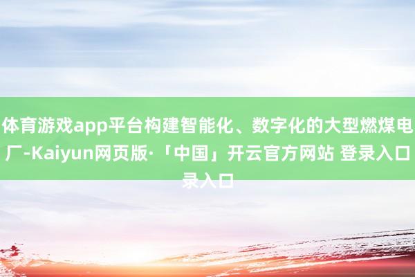 体育游戏app平台构建智能化、数字化的大型燃煤电厂-Kaiyun网页版·「中国」开云官方网站 登录入口