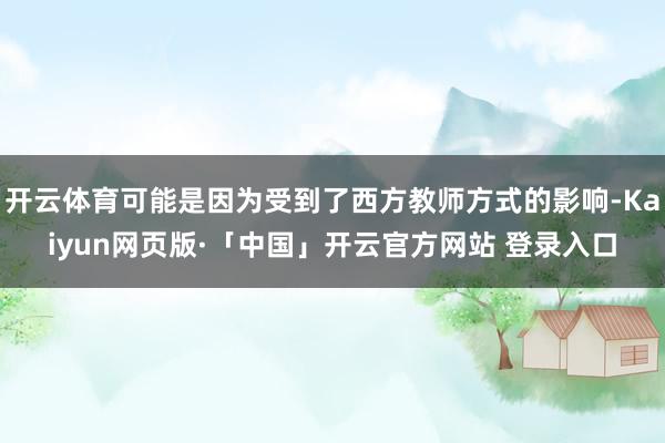开云体育可能是因为受到了西方教师方式的影响-Kaiyun网页版·「中国」开云官方网站 登录入口