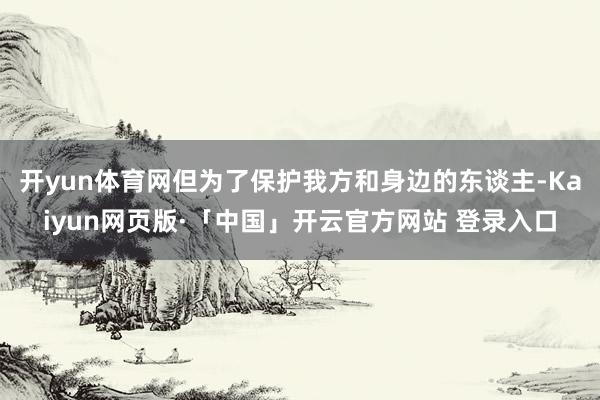 开yun体育网但为了保护我方和身边的东谈主-Kaiyun网页版·「中国」开云官方网站 登录入口