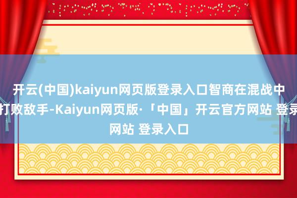 开云(中国)kaiyun网页版登录入口智商在混战中快速打败敌手-Kaiyun网页版·「中国」开云官方网站 登录入口