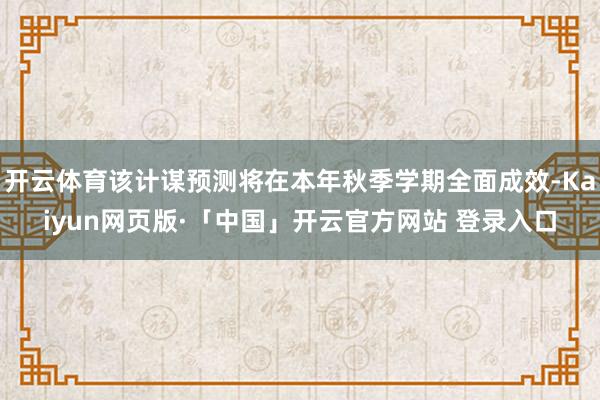 开云体育该计谋预测将在本年秋季学期全面成效-Kaiyun网页版·「中国」开云官方网站 登录入口