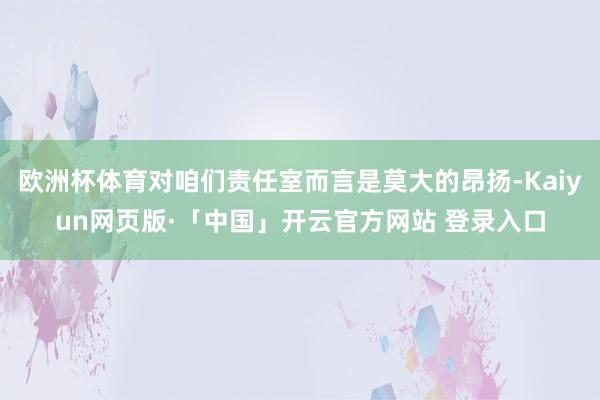 欧洲杯体育对咱们责任室而言是莫大的昂扬-Kaiyun网页版·「中国」开云官方网站 登录入口