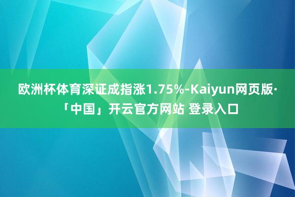 欧洲杯体育深证成指涨1.75%-Kaiyun网页版·「中国」开云官方网站 登录入口