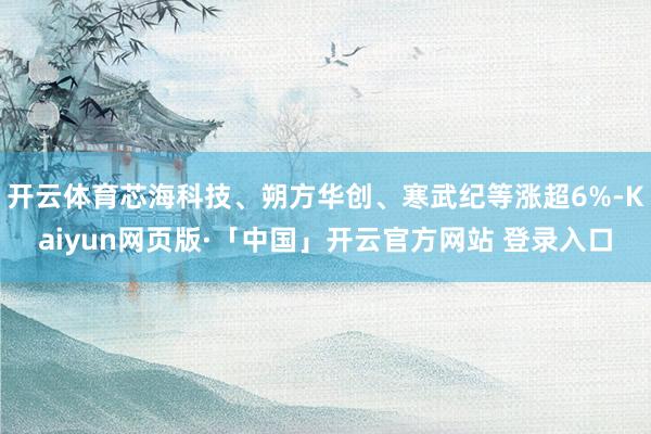 开云体育芯海科技、朔方华创、寒武纪等涨超6%-Kaiyun网页版·「中国」开云官方网站 登录入口