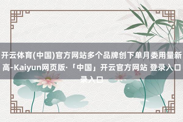 开云体育(中国)官方网站多个品牌创下单月委用量新高-Kaiyun网页版·「中国」开云官方网站 登录入口