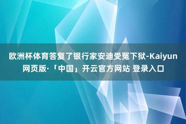 欧洲杯体育答复了银行家安迪受冤下狱-Kaiyun网页版·「中国」开云官方网站 登录入口