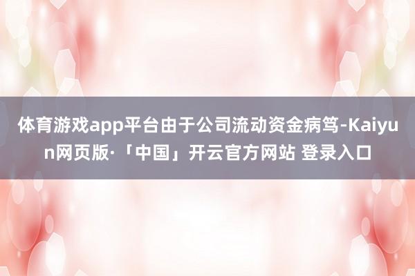 体育游戏app平台由于公司流动资金病笃-Kaiyun网页版·「中国」开云官方网站 登录入口