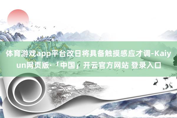 体育游戏app平台改日将具备触摸感应才调-Kaiyun网页版·「中国」开云官方网站 登录入口