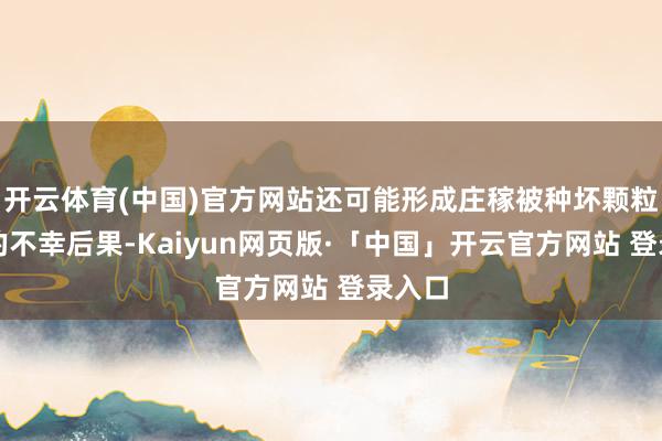 开云体育(中国)官方网站还可能形成庄稼被种坏颗粒无收的不幸后果-Kaiyun网页版·「中国」开云官方网站 登录入口