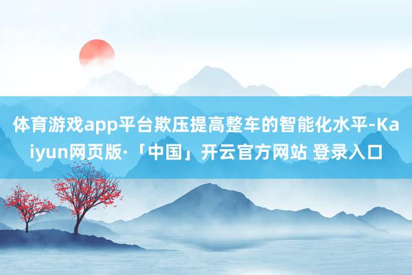 体育游戏app平台欺压提高整车的智能化水平-Kaiyun网页版·「中国」开云官方网站 登录入口
