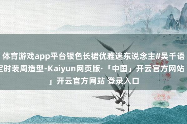 体育游戏app平台银色长裙优雅迷东说念主#吴千语 巴黎高定时装周造型-Kaiyun网页版·「中国」开云官方网站 登录入口