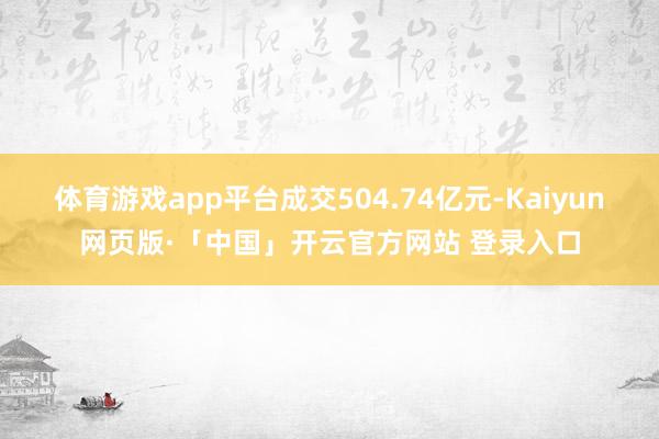 体育游戏app平台成交504.74亿元-Kaiyun网页版·「中国」开云官方网站 登录入口