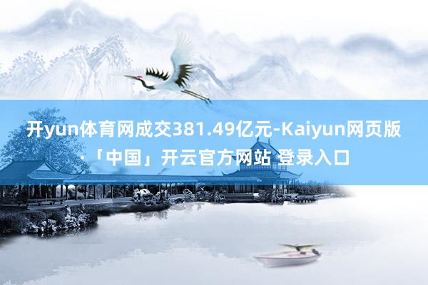 开yun体育网成交381.49亿元-Kaiyun网页版·「中国」开云官方网站 登录入口
