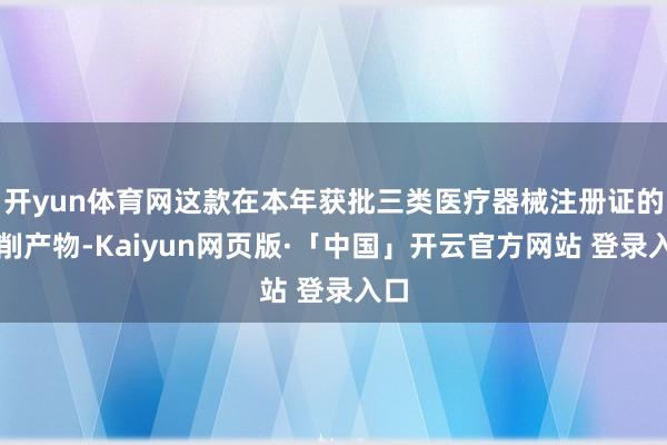 开yun体育网这款在本年获批三类医疗器械注册证的编削产物-Kaiyun网页版·「中国」开云官方网站 登录入口