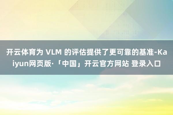 开云体育为 VLM 的评估提供了更可靠的基准-Kaiyun网页版·「中国」开云官方网站 登录入口