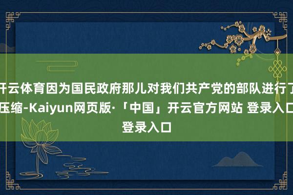 开云体育因为国民政府那儿对我们共产党的部队进行了压缩-Kaiyun网页版·「中国」开云官方网站 登录入口