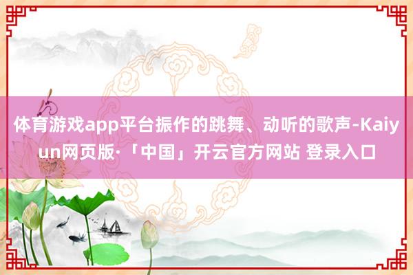 体育游戏app平台振作的跳舞、动听的歌声-Kaiyun网页版·「中国」开云官方网站 登录入口