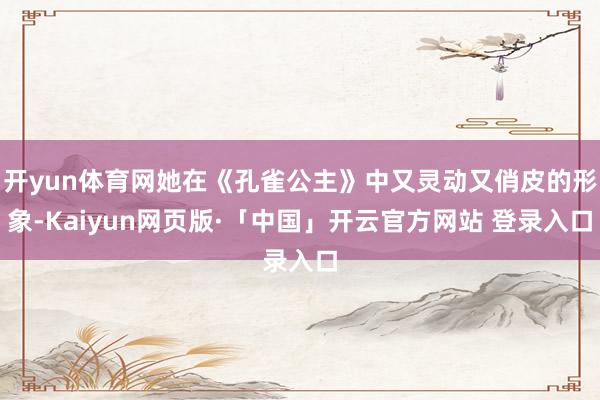 开yun体育网她在《孔雀公主》中又灵动又俏皮的形象-Kaiyun网页版·「中国」开云官方网站 登录入口