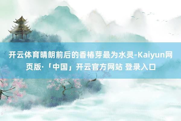 开云体育晴朗前后的香椿芽最为水灵-Kaiyun网页版·「中国」开云官方网站 登录入口
