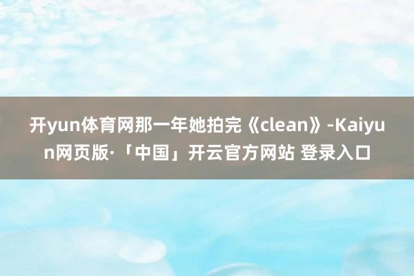 开yun体育网那一年她拍完《clean》-Kaiyun网页版·「中国」开云官方网站 登录入口