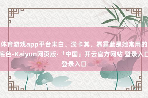 体育游戏app平台米白、浅卡其、雾霾蓝是她常用的底色-Kaiyun网页版·「中国」开云官方网站 登录入口