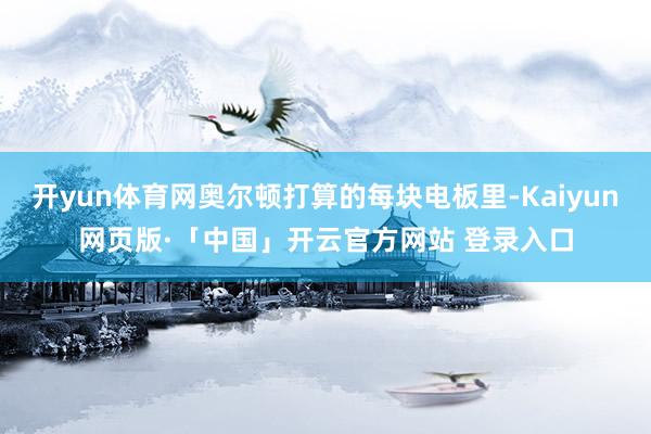 开yun体育网奥尔顿打算的每块电板里-Kaiyun网页版·「中国」开云官方网站 登录入口