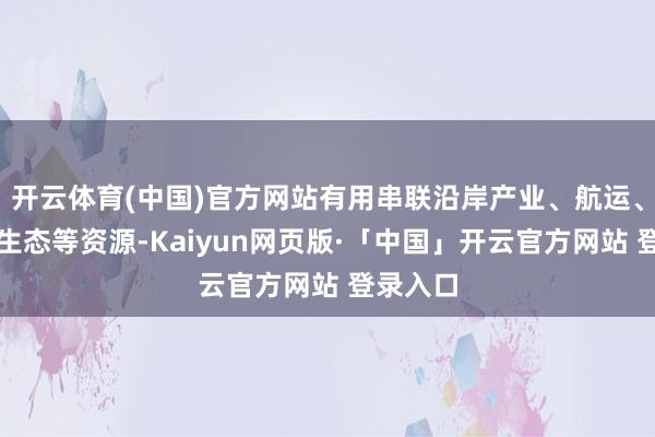 开云体育(中国)官方网站有用串联沿岸产业、航运、文化、生态等资源-Kaiyun网页版·「中国」开云官方网站 登录入口