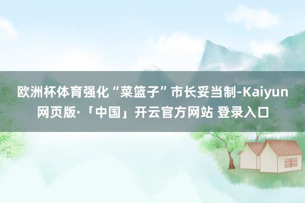 欧洲杯体育强化“菜篮子”市长妥当制-Kaiyun网页版·「中国」开云官方网站 登录入口