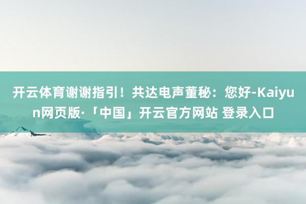 开云体育谢谢指引！共达电声董秘：您好-Kaiyun网页版·「中国」开云官方网站 登录入口