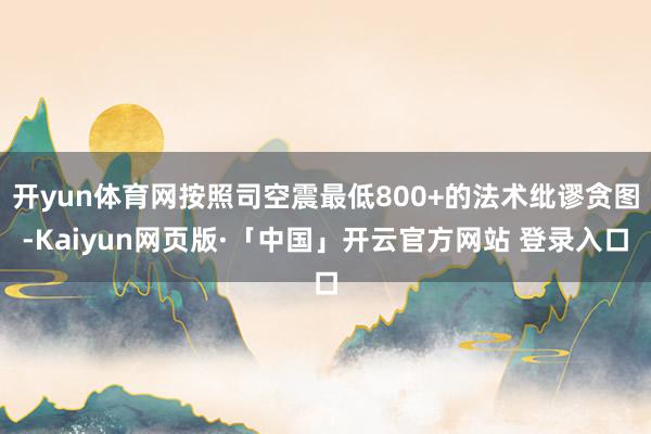 开yun体育网按照司空震最低800+的法术纰谬贪图-Kaiyun网页版·「中国」开云官方网站 登录入口