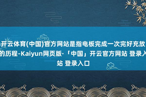 开云体育(中国)官方网站是指电板完成一次完好充放电的历程-Kaiyun网页版·「中国」开云官方网站 登录入口
