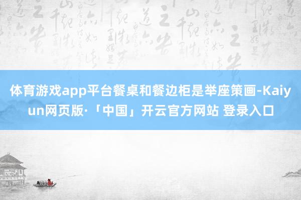 体育游戏app平台餐桌和餐边柜是举座策画-Kaiyun网页版·「中国」开云官方网站 登录入口