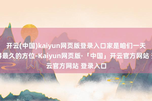开云(中国)kaiyun网页版登录入口家是咱们一天当中待得最久的方位-Kaiyun网页版·「中国」开云官方网站 登录入口