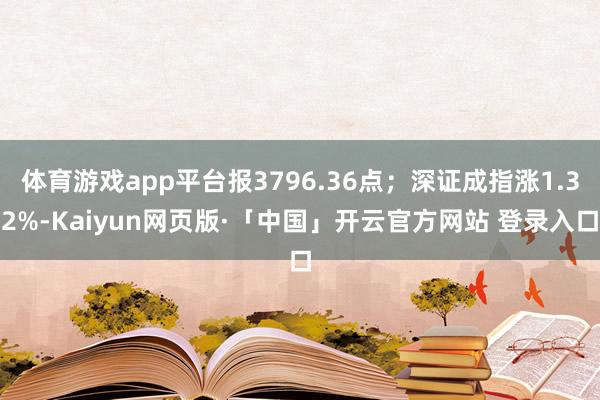 体育游戏app平台报3796.36点；深证成指涨1.32%-Kaiyun网页版·「中国」开云官方网站 登录入口