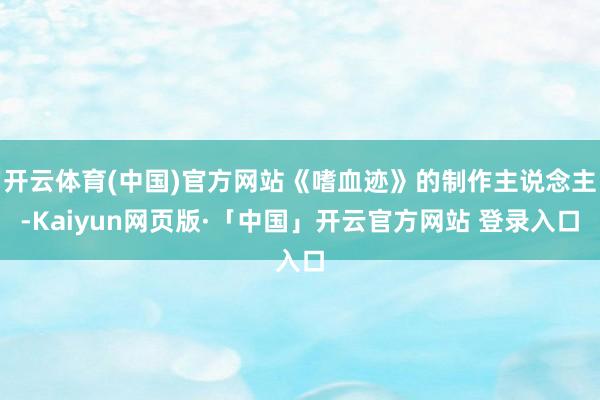 开云体育(中国)官方网站《嗜血迹》的制作主说念主-Kaiyun网页版·「中国」开云官方网站 登录入口