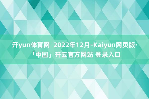 开yun体育网  2022年12月-Kaiyun网页版·「中国」开云官方网站 登录入口