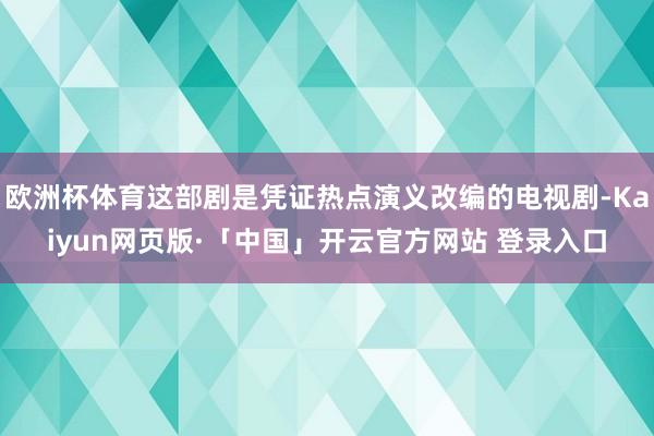 欧洲杯体育这部剧是凭证热点演义改编的电视剧-Kaiyun网页版·「中国」开云官方网站 登录入口