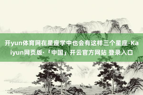 开yun体育网在星座学中也会有这样三个星座-Kaiyun网页版·「中国」开云官方网站 登录入口