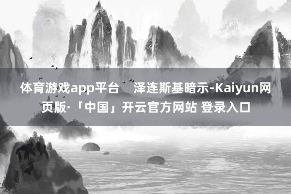体育游戏app平台    泽连斯基暗示-Kaiyun网页版·「中国」开云官方网站 登录入口